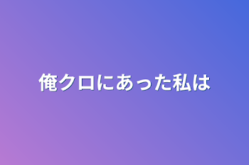 俺クロにあった私は