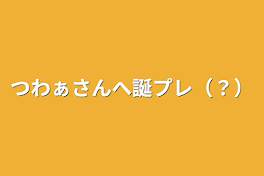 つわぁさんへ誕プレ（？）