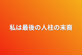 私は最後の人柱の末裔