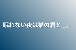 眠れない夜は猫の君と＿。