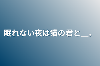 眠れない夜は猫の君と＿。