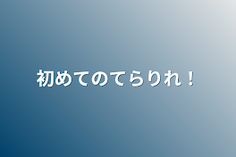 初めてのてらりれ！