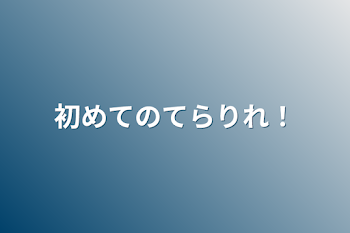 初めてのてらりれ！