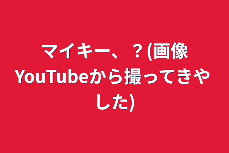 「マイキー、？(画像YouTubeから撮ってきやした)」のメインビジュアル