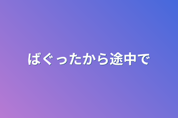 ばぐったから途中で