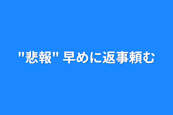 "悲報"   早めに返事頼む