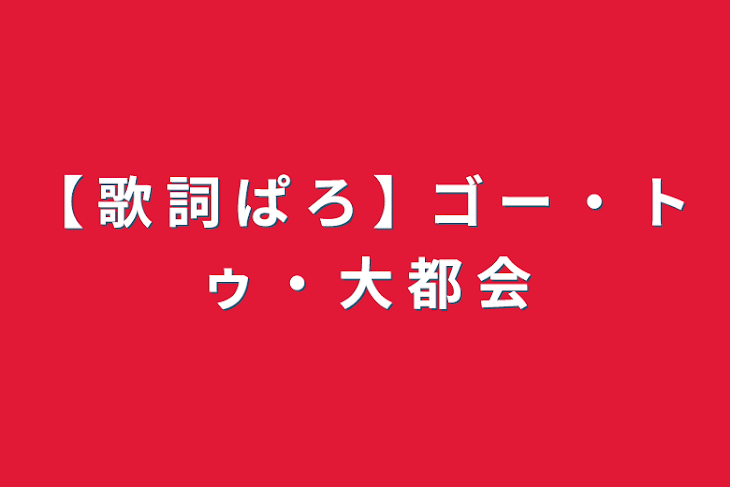 「【 歌 詞 ぱ ろ 】ゴ ー ・ ト ゥ ・ 大 都 会」のメインビジュアル