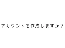 アカウントを作成しますか？