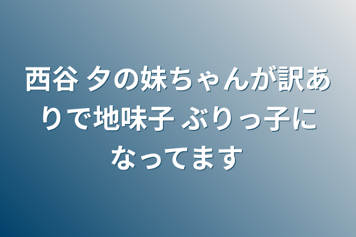 「西谷 夕の妹ちゃんが訳ありで地味子 ぶりっ子になってます」のメインビジュアル