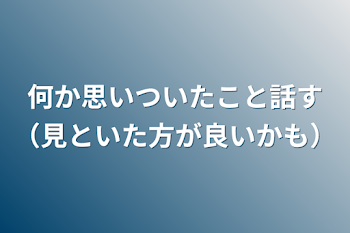 何か思いついたこと話す（見といた方が良いかも）