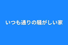 いつも通りの騒がしい家