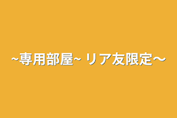 「~専用部屋~   リア友限定～」のメインビジュアル