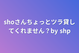 shoさんちょっとツラ貸してくれません？by shp