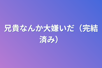 兄貴なんか大嫌いだ（完結済み）