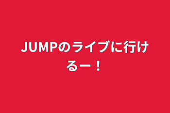 JUMPのライブに行けるー！