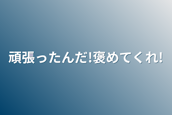 頑張ったんだ!褒めてくれ!