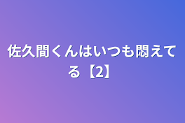 佐久間くんはいつも悶えてる【2】