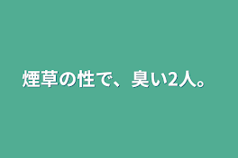 煙草の性で、臭い2人。