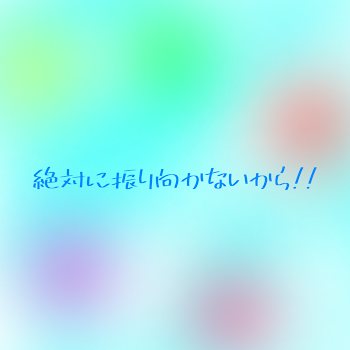 絶対に振り向かないから！！