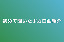 初めて聞いたボカロ曲紹介