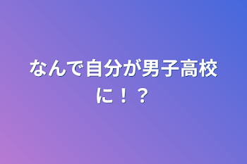 なんで自分が男子高校に！？