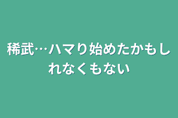 「稀武…ハマり始めたかもしれなくもない」のメインビジュアル