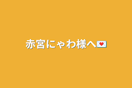 赤宮にゃわ様へ💌