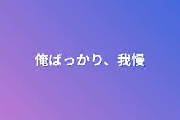 俺ばっかり、我慢