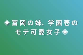 ◈ 冨 岡 の 妹、学 園 壱 の モ テ 可 愛 女 子 ◈