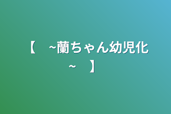 【　~蘭ちゃん幼児化~　】