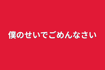 僕のせいでごめんなさい