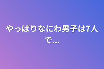 やっぱりなにわ男子は7人で...