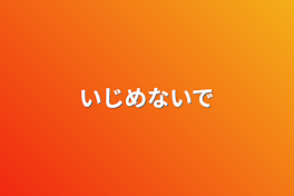 いじめないで