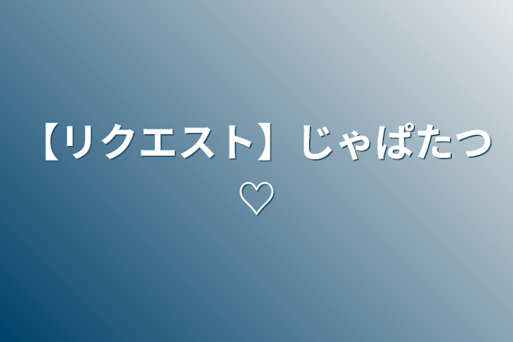 「【リクエスト】じゃぱたつ♡」のメインビジュアル