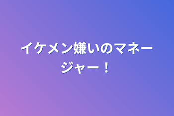 イケメン嫌いのマネージャー！