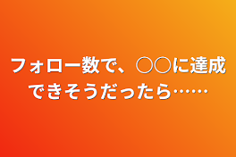 フォロー数で、○○に達成できそうだったら……