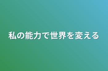 私の能力で世界を変える