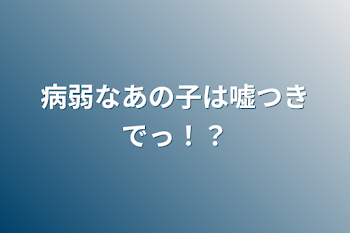 病弱なあの子は嘘つきでっ！？