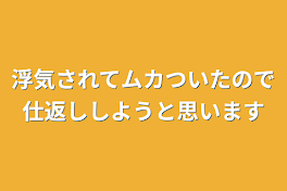 浮気されてムカついたので仕返ししようと思います