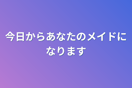 今日からあなたのメイドになります