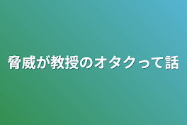 脅威が教授のオタクって話