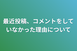 最近投稿、コメントをしていなかった理由について