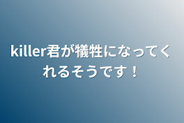 killer君が犠牲になってくれるそうです！