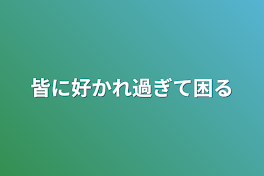 皆に好かれ過ぎて困る