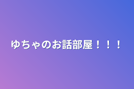 ゆちゃのお話部屋！！！