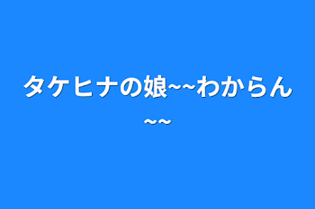 タケヒナの娘~~わからん~~