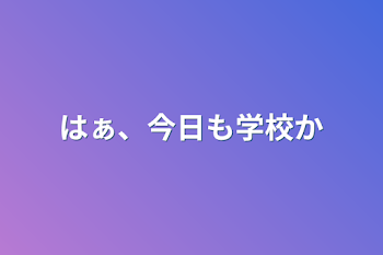 はぁ、今日も学校か