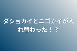 ダショカイとニゴカイが入れ替わった！？