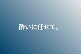 酔いに任せて。