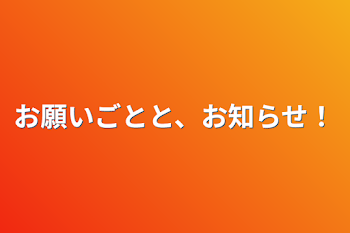 お願いごとと、お知らせ！